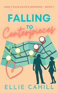 Falling to Centerpieces: A Romantic Comedy (Don’t Ruin Katie’s Wedding)