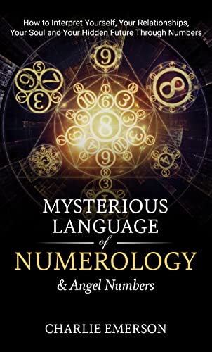 The Mysterious Language of Numerology & Angel Numbers: How to Interpret Yourself, Your Relationship, Your Soul, and Your Hidden Future Through Numbers