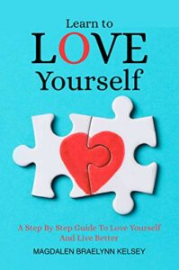LEARN TO LOVE YOURSELF: A Step By Step Guide To Love Yourself And Live Better